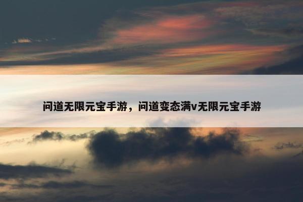 问道无限元宝手游，问道变态满v无限元宝手游