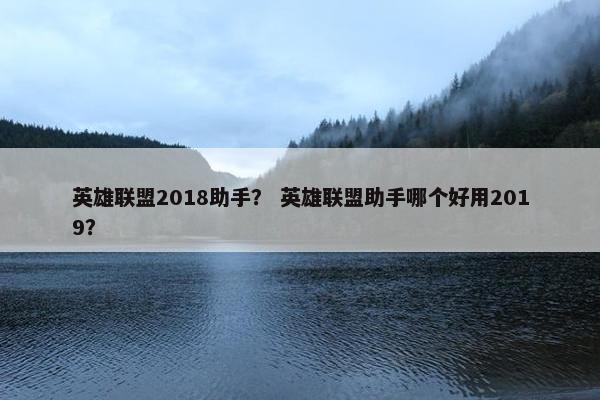 英雄联盟2018助手？ 英雄联盟助手哪个好用2019？