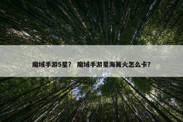 魔域手游5星？ 魔域手游星海篝火怎么卡？