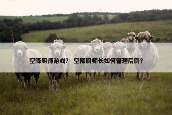 空降厨师游戏？ 空降厨师长如何管理后厨？