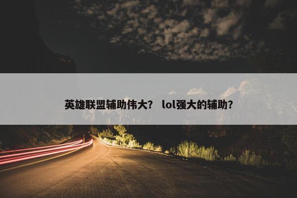英雄联盟辅助伟大？ lol强大的辅助？