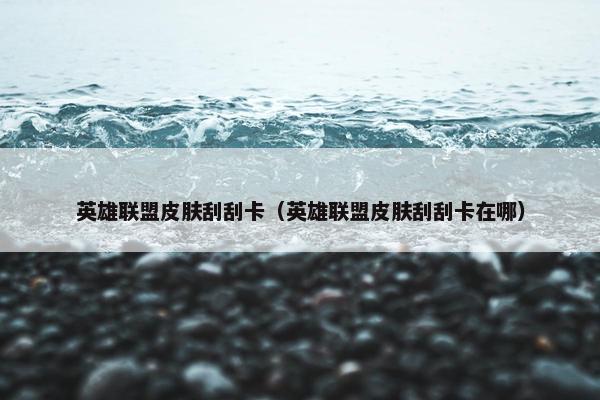 英雄联盟皮肤刮刮卡（英雄联盟皮肤刮刮卡在哪）