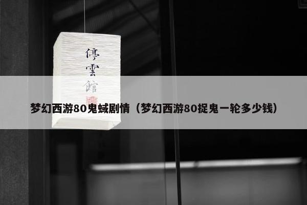 梦幻西游80鬼蜮剧情（梦幻西游80捉鬼一轮多少钱）