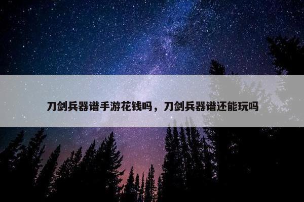 刀剑兵器谱手游花钱吗，刀剑兵器谱还能玩吗
