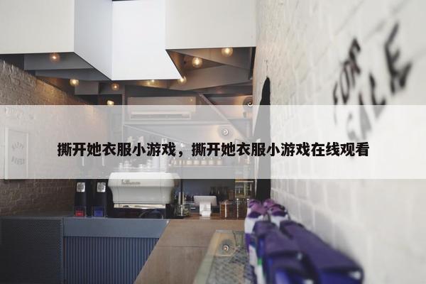 撕开她衣服小游戏，撕开她衣服小游戏在线观看