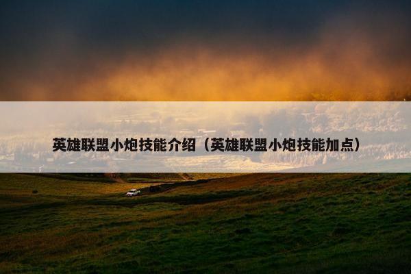 英雄联盟小炮技能介绍（英雄联盟小炮技能加点）