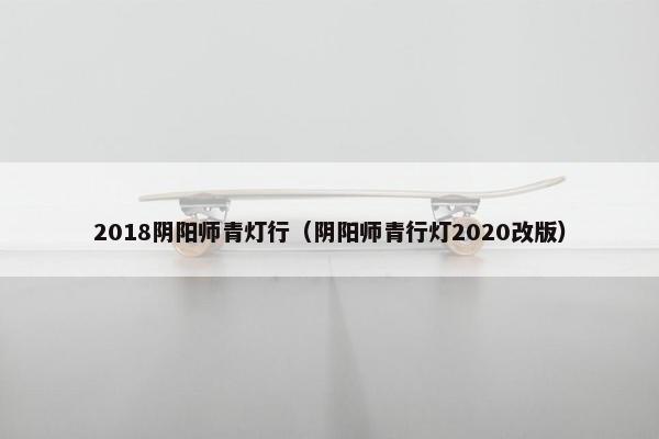 2018阴阳师青灯行（阴阳师青行灯2020改版）