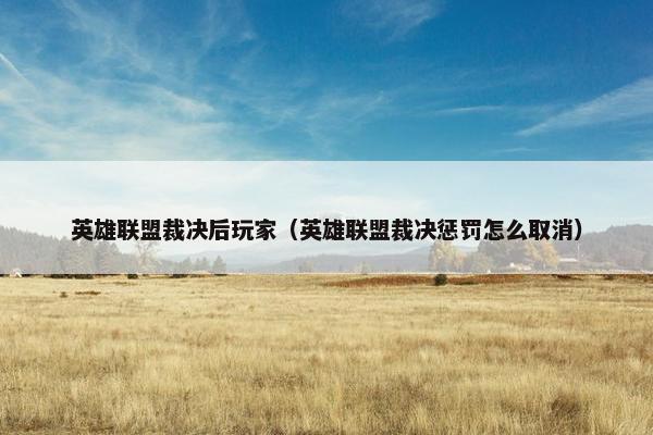 英雄联盟裁决后玩家（英雄联盟裁决惩罚怎么取消）