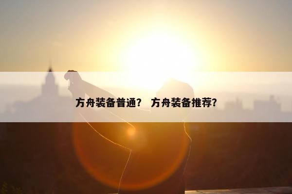 方舟装备普通？ 方舟装备推荐？
