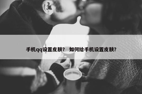 手机qq设置皮肤？ 如何给手机设置皮肤？