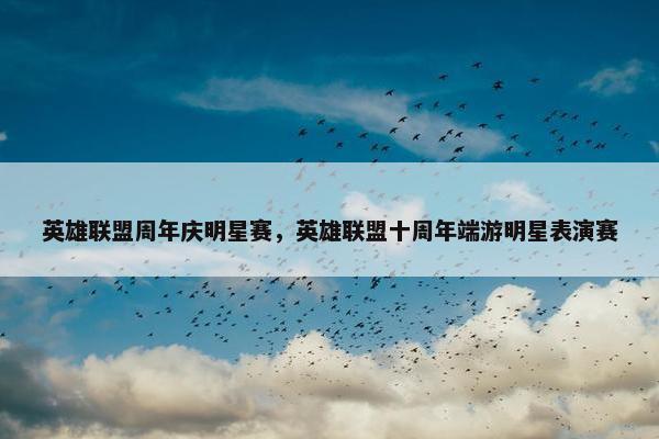 英雄联盟周年庆明星赛，英雄联盟十周年端游明星表演赛