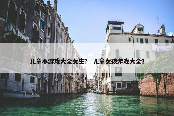 儿童小游戏大全女生？ 儿童女孩游戏大全？