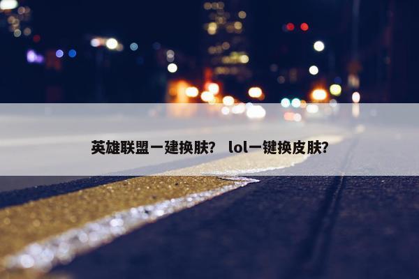 英雄联盟一建换肤？ lol一键换皮肤？