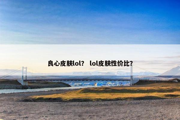 良心皮肤lol？ lol皮肤性价比？