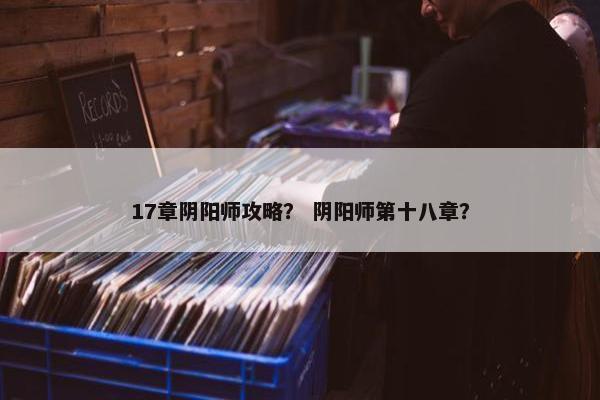 17章阴阳师攻略？ 阴阳师第十八章？