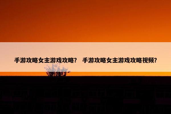 手游攻略女主游戏攻略？ 手游攻略女主游戏攻略视频？