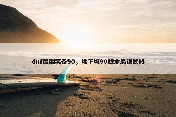 dnf最强装备90，地下城90版本最强武器
