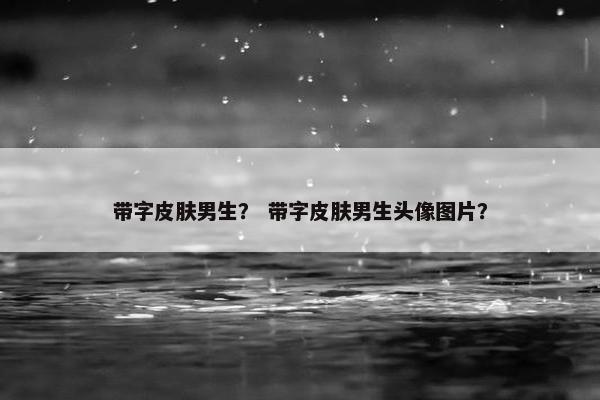 带字皮肤男生？ 带字皮肤男生头像图片？