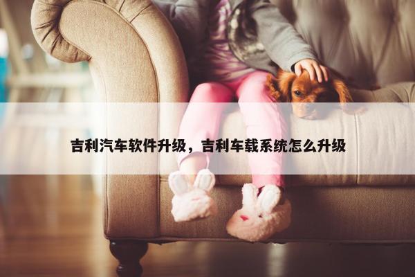 吉利汽车软件升级，吉利车载系统怎么升级