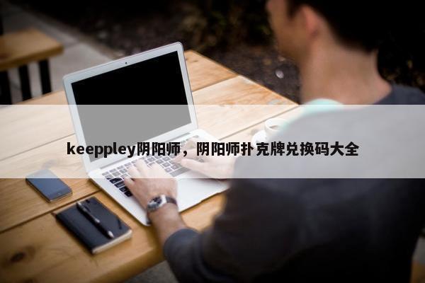 keeppley阴阳师，阴阳师扑克牌兑换码大全