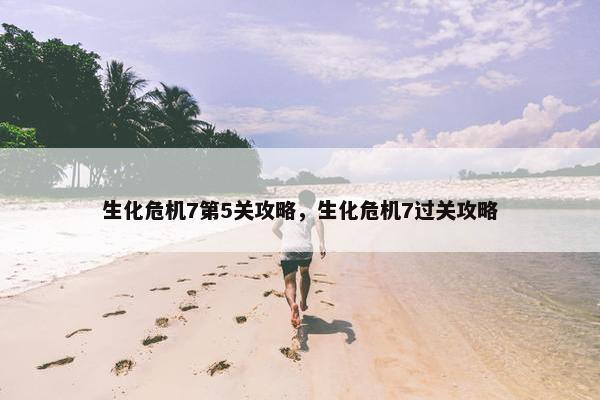 生化危机7第5关攻略，生化危机7过关攻略