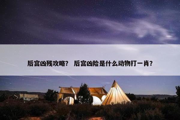 后宫凶残攻略？ 后宫凶险是什么动物打一肖？