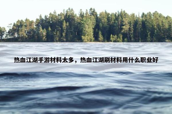 热血江湖手游材料太多，热血江湖刷材料用什么职业好