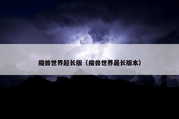 魔兽世界超长版（魔兽世界最长版本）