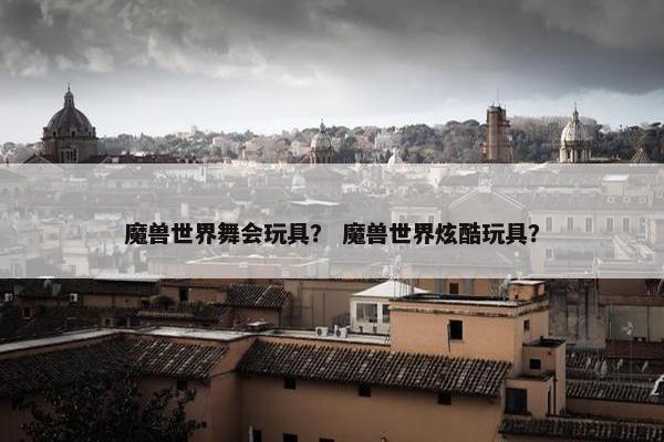 魔兽世界舞会玩具？ 魔兽世界炫酷玩具？