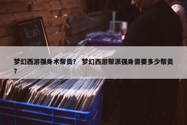 梦幻西游强身术帮贡？ 梦幻西游帮派强身需要多少帮贡？