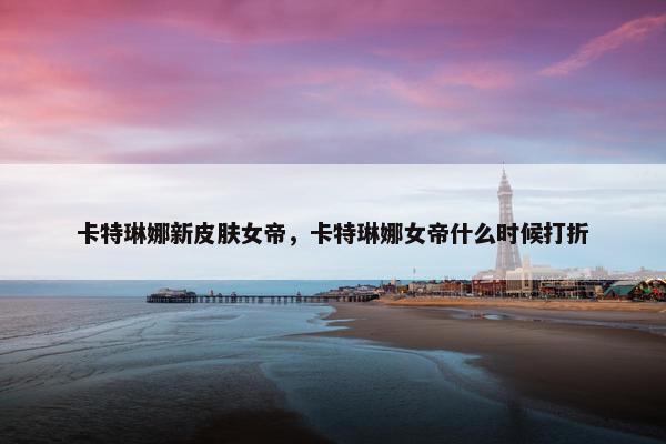 卡特琳娜新皮肤女帝，卡特琳娜女帝什么时候打折