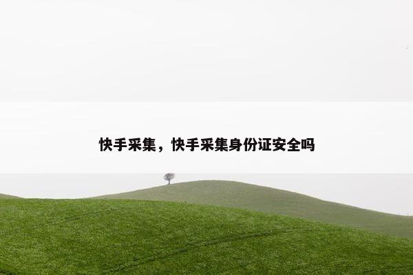 快手采集，快手采集身份证安全吗
