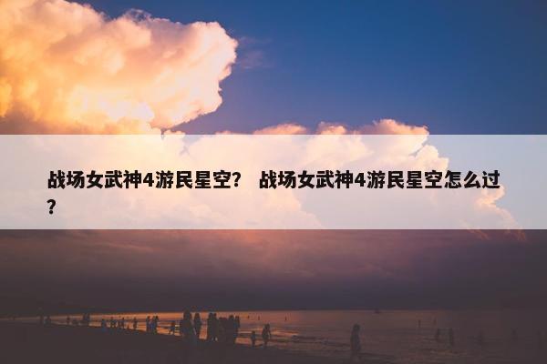 战场女武神4游民星空？ 战场女武神4游民星空怎么过？