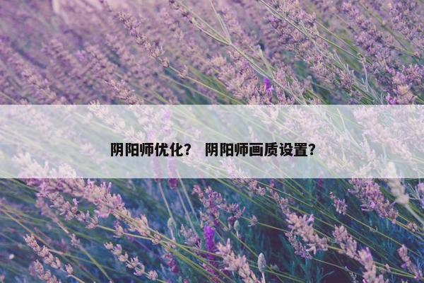 阴阳师优化？ 阴阳师画质设置？