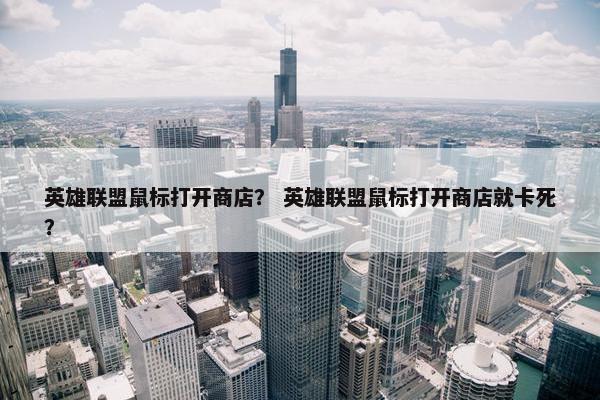 英雄联盟鼠标打开商店？ 英雄联盟鼠标打开商店就卡死？
