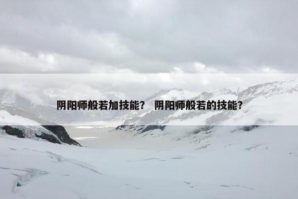 阴阳师般若加技能？ 阴阳师般若的技能？