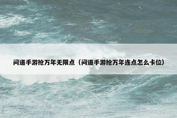 问道手游抢万年无限点（问道手游抢万年连点怎么卡位）