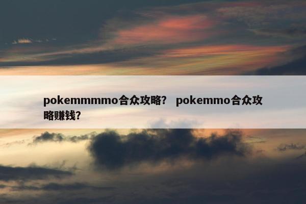 pokemmmmo合众攻略？ pokemmo合众攻略赚钱？